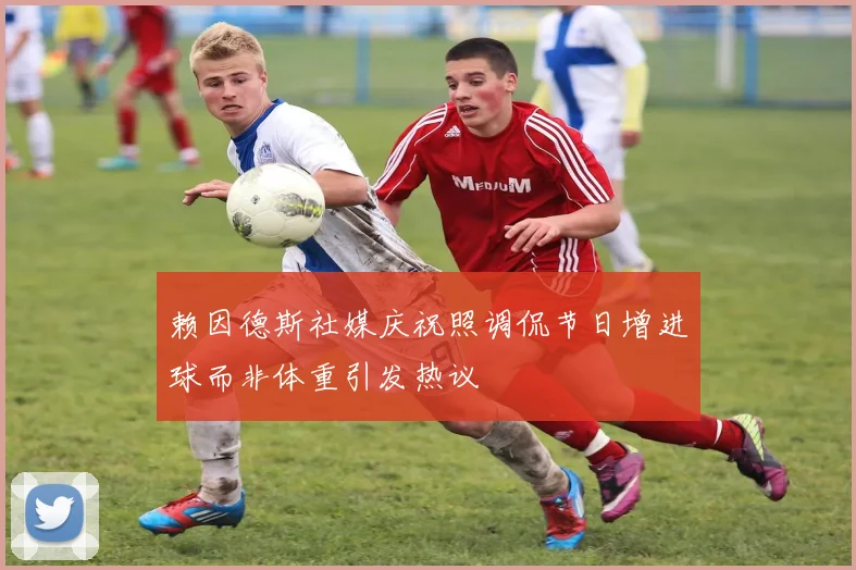 赖因德斯社媒庆祝照调侃节日增进球而非体重引发热议