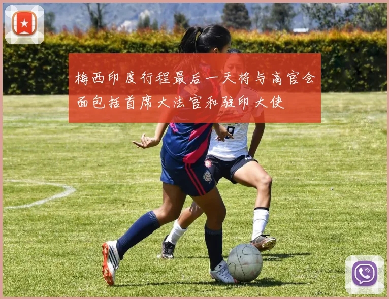 梅西印度行程最后一天将与高官会面包括首席大法官和驻印大使