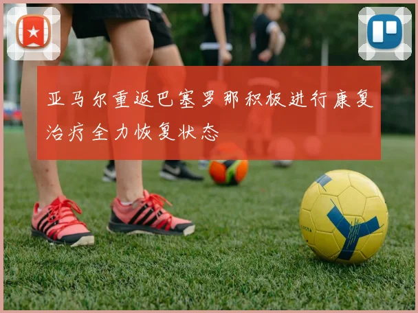 亚马尔重返巴塞罗那积极进行康复治疗全力恢复状态