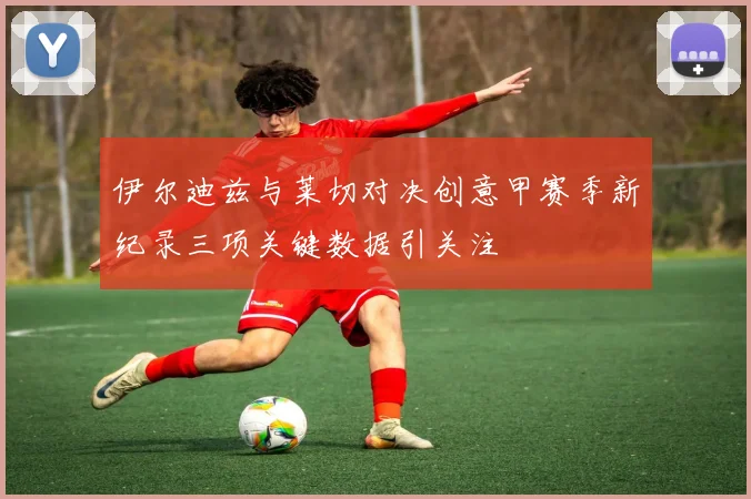 伊尔迪兹与莱切对决创意甲赛季新纪录三项关键数据引关注
