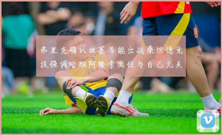弗里克确认坎塞洛能出战桑坦德竞技强调哈维阿隆索离任与自己无关