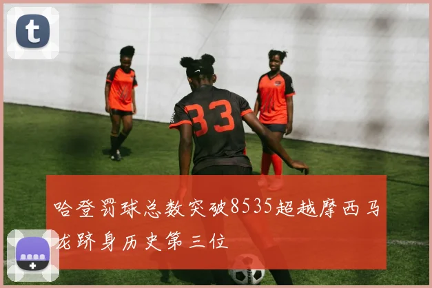 哈登罚球总数突破8535超越摩西马龙跻身历史第三位