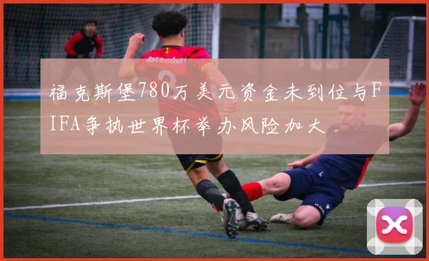 福克斯堡780万美元资金未到位与FIFA争执世界杯举办风险加大