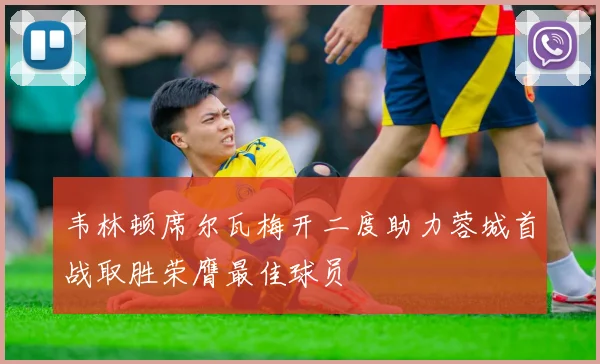 韦林顿席尔瓦梅开二度助力蓉城首战取胜荣膺最佳球员