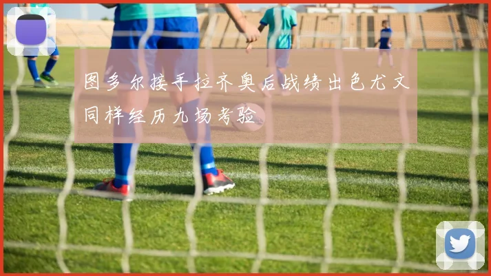 图多尔接手拉齐奥后战绩出色尤文同样经历九场考验