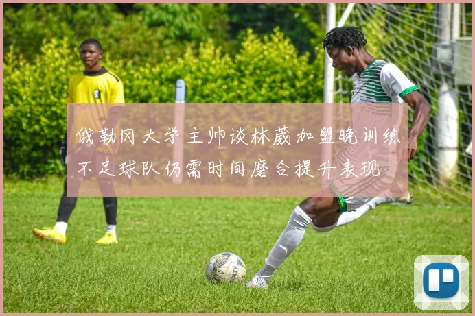 俄勒冈大学主帅谈林葳加盟晚训练不足球队仍需时间磨合提升表现