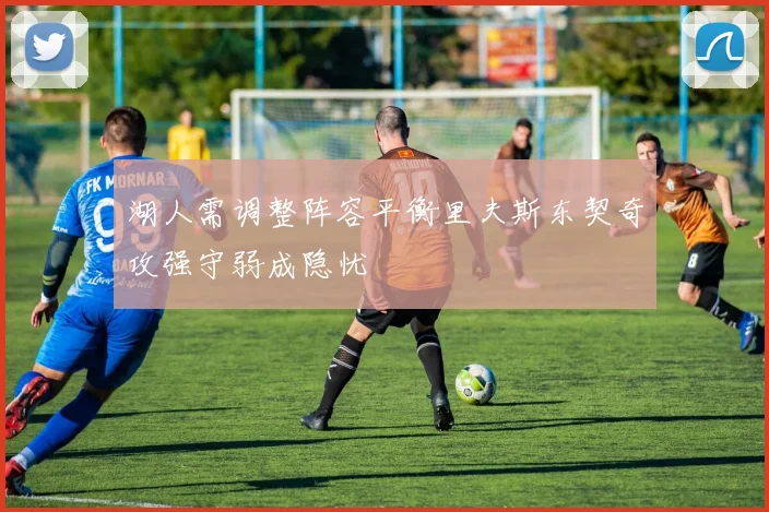 湖人需调整阵容平衡里夫斯东契奇攻强守弱成隐忧