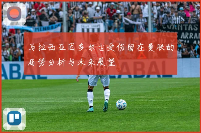 马拉西亚因多尔古受伤留在曼联的局势分析与未来展望