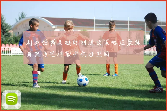 科尔强调关键时刻进攻策略应聚焦库里与巴特勒并创造空间