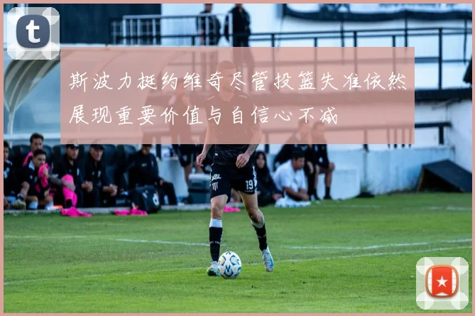 斯波力挺约维奇尽管投篮失准依然展现重要价值与自信心不减