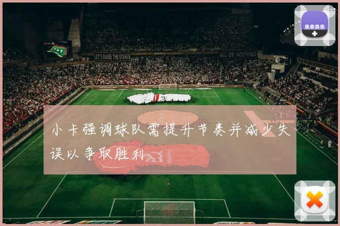 小卡强调球队需提升节奏并减少失误以争取胜利