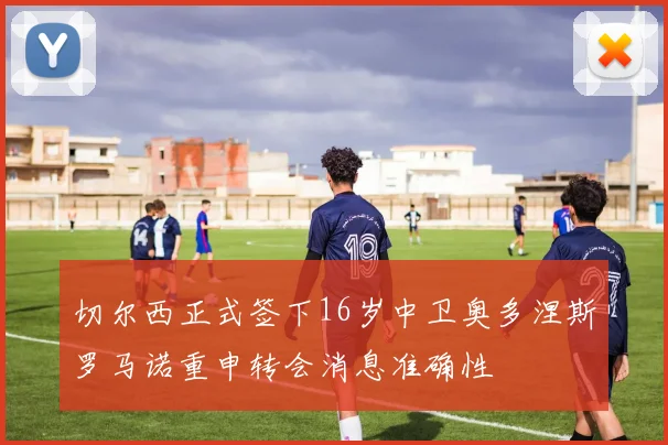 切尔西正式签下16岁中卫奥多涅斯罗马诺重申转会消息准确性