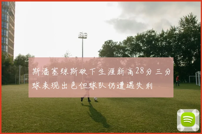 斯潘塞琼斯砍下生涯新高28分三分球表现出色但球队仍遭遇失利