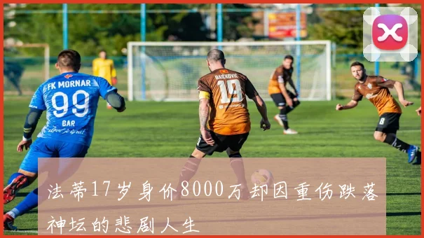 法蒂17岁身价8000万却因重伤跌落神坛的悲剧人生