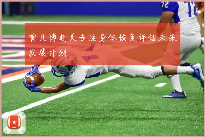 曾凡博赴美专注身体恢复评估未来发展计划