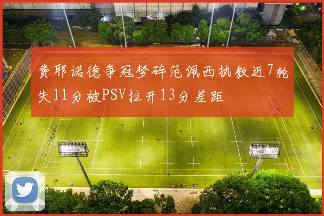 费耶诺德争冠梦碎范佩西执教近7轮失11分被PSV拉开13分差距