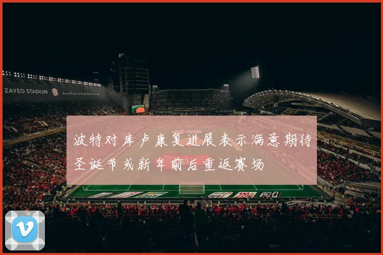 波特对库卢康复进展表示满意期待圣诞节或新年前后重返赛场