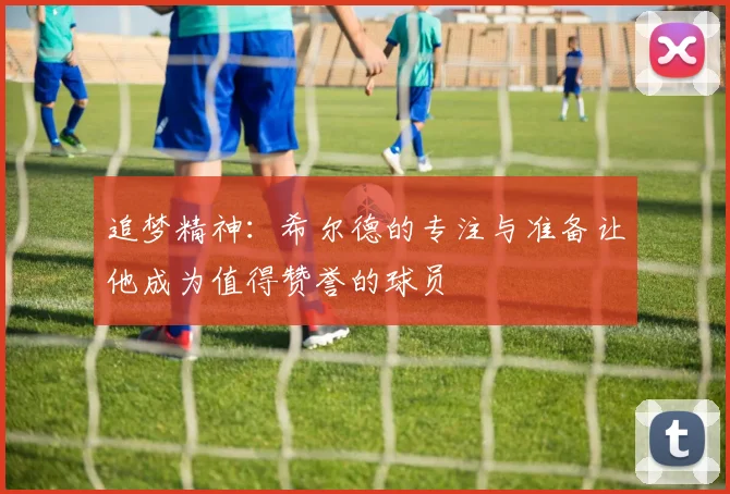 追梦精神：希尔德的专注与准备让他成为值得赞誉的球员
