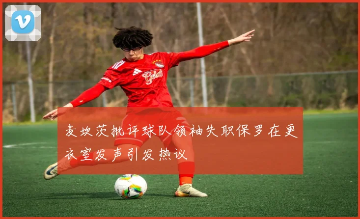 麦坎茨批评球队领袖失职保罗在更衣室发声引发热议