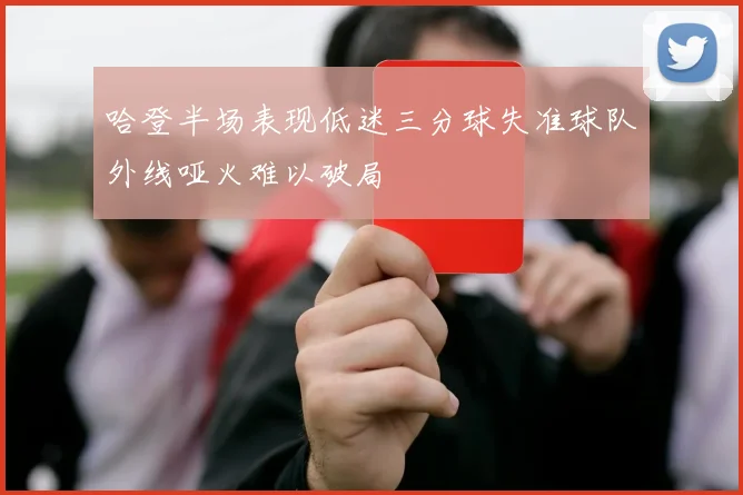 哈登半场表现低迷三分球失准球队外线哑火难以破局