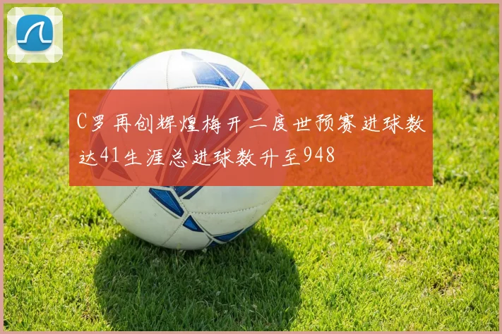 C罗再创辉煌梅开二度世预赛进球数达41生涯总进球数升至948