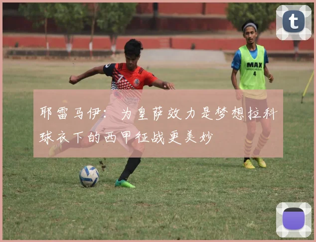 耶雷马伊：为皇萨效力是梦想拉科球衣下的西甲征战更美妙