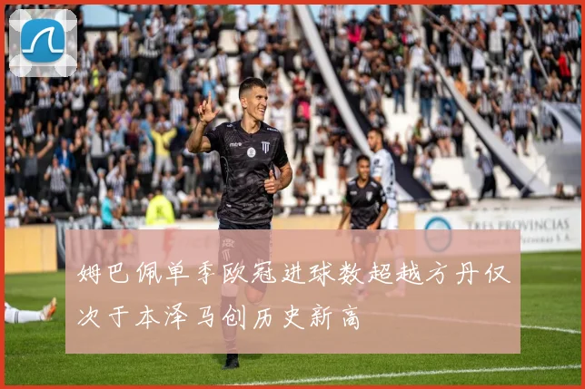 姆巴佩单季欧冠进球数超越方丹仅次于本泽马创历史新高