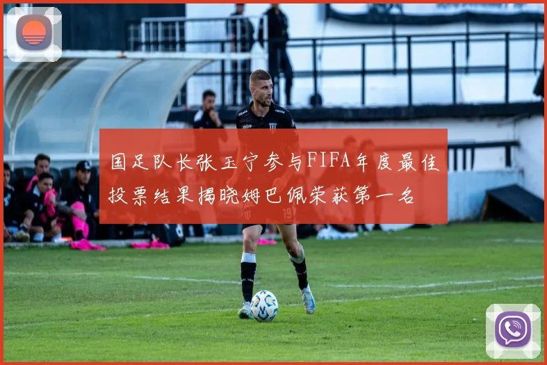 国足队长张玉宁参与FIFA年度最佳投票结果揭晓姆巴佩荣获第一名