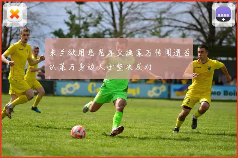 米兰欲用恩昆库交换莱万传闻遭否认莱万身边人士坚决反对
