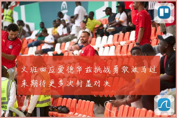 文班回应爱德华兹挑战勇敢放马过来期待更多次封盖对决