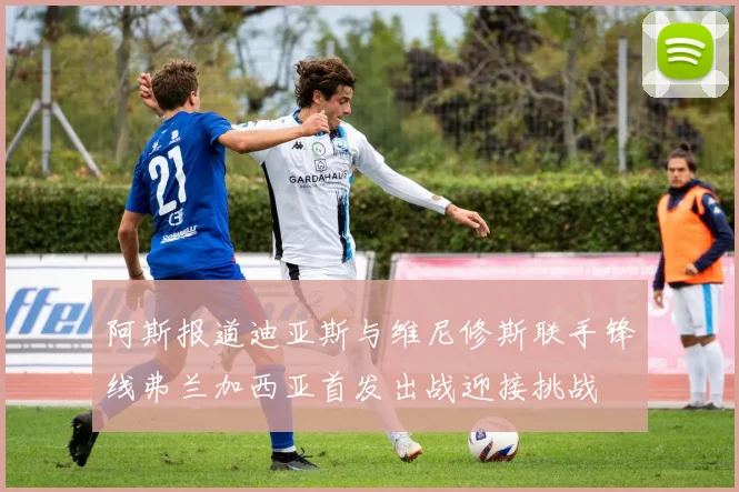 阿斯报道迪亚斯与维尼修斯联手锋线弗兰加西亚首发出战迎接挑战