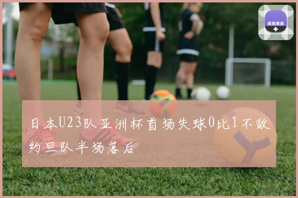 日本U23队亚洲杯首场失球0比1不敌约旦队半场落后