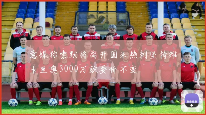 意媒称索默将离开国米热刺坚持维卡里奥3000万欧要价不变