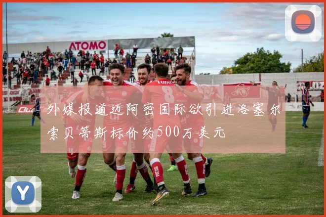 外媒报道迈阿密国际欲引进洛塞尔索贝蒂斯标价约500万美元