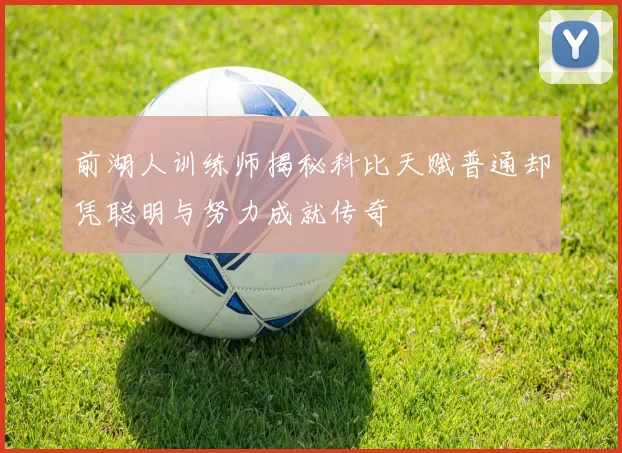 前湖人训练师揭秘科比天赋普通却凭聪明与努力成就传奇