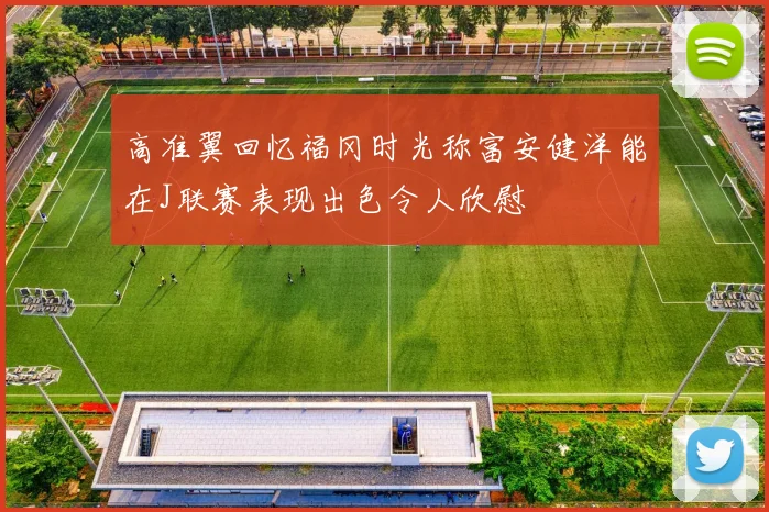 高准翼回忆福冈时光称富安健洋能在J联赛表现出色令人欣慰