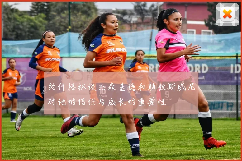 约什格林谈杰森基德和助教斯威尼对他的信任与成长的重要性