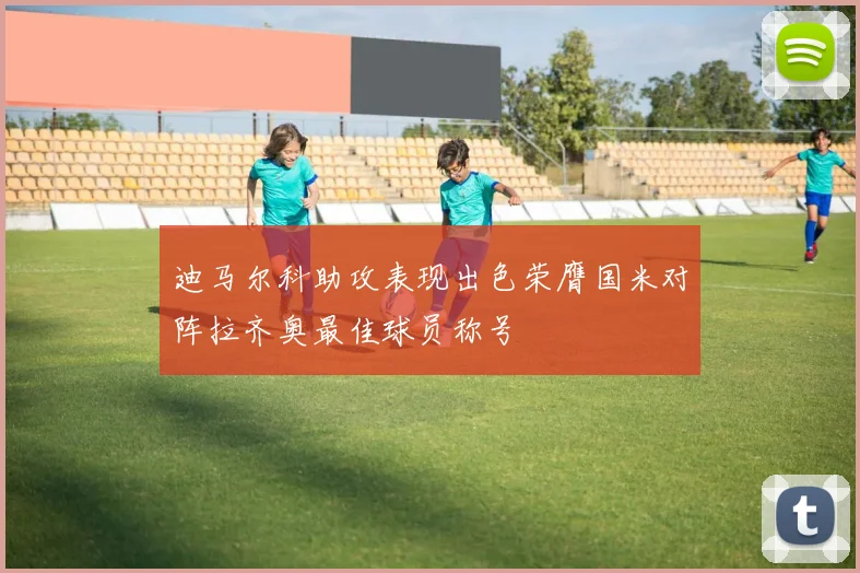 迪马尔科助攻表现出色荣膺国米对阵拉齐奥最佳球员称号