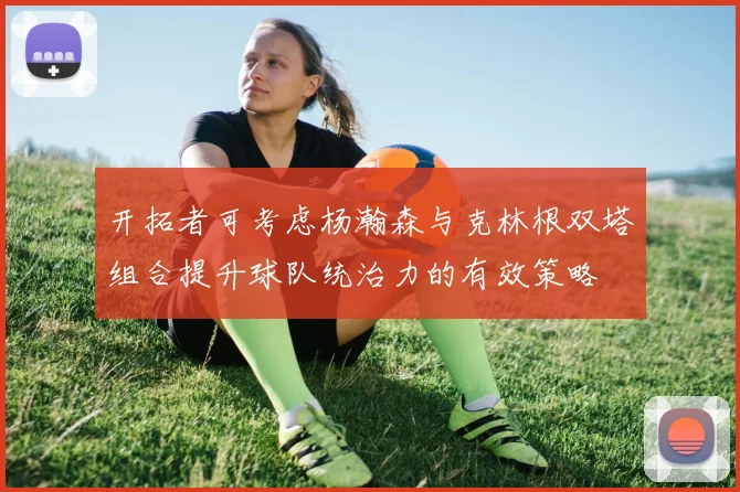 开拓者可考虑杨瀚森与克林根双塔组合提升球队统治力的有效策略