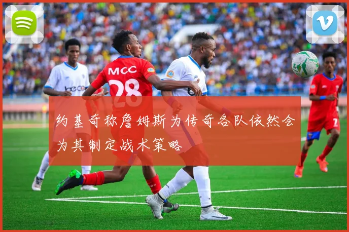 约基奇称詹姆斯为传奇各队依然会为其制定战术策略