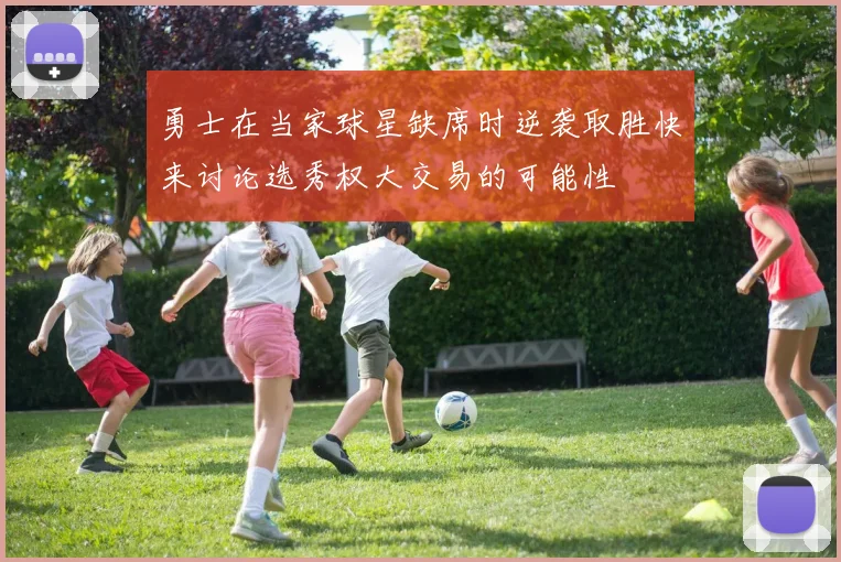 勇士在当家球星缺席时逆袭取胜快来讨论选秀权大交易的可能性