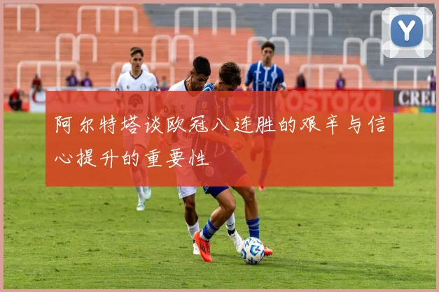 阿尔特塔谈欧冠八连胜的艰辛与信心提升的重要性