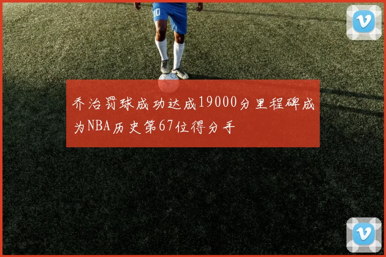 乔治罚球成功达成19000分里程碑成为NBA历史第67位得分手