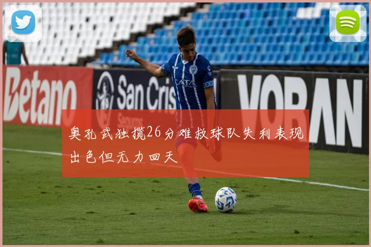 奥孔武独揽26分难救球队失利表现出色但无力回天