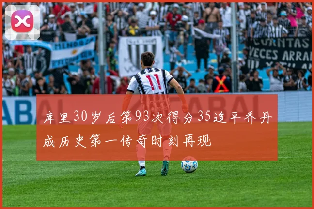 库里30岁后第93次得分35追平乔丹成历史第一传奇时刻再现