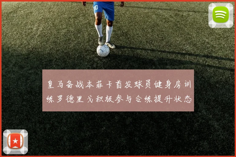 皇马备战本菲卡首发球员健身房训练罗德里戈积极参与合练提升状态
