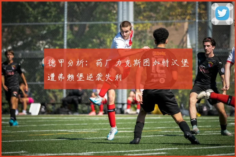 德甲分析：药厂力克斯图加特汉堡遭弗赖堡逆袭失利