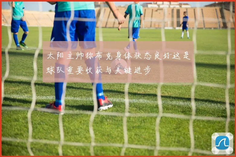 太阳主帅称布克身体状态良好这是球队重要收获与关键进步