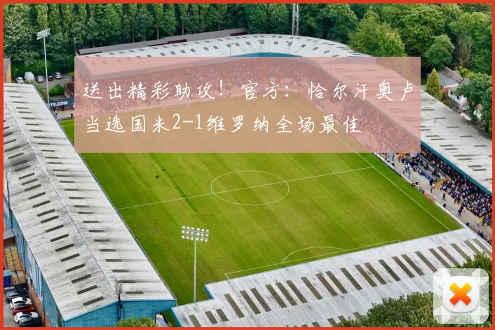 送出精彩助攻！官方：恰尔汗奥卢当选国米2-1维罗纳全场最佳