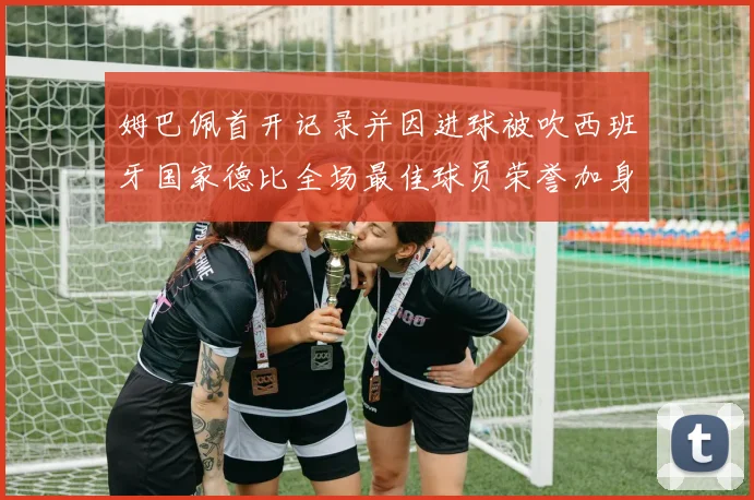 姆巴佩首开记录并因进球被吹西班牙国家德比全场最佳球员荣誉加身